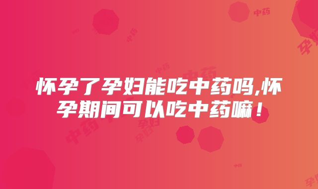怀孕了孕妇能吃中药吗,怀孕期间可以吃中药嘛!