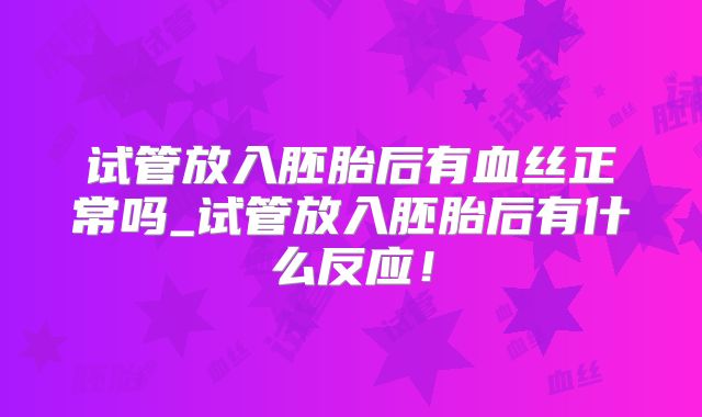 试管放入胚胎后有血丝正常吗_试管放入胚胎后有什么反应!