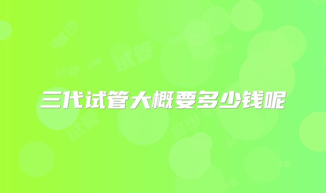 三代试管大概要多少钱呢