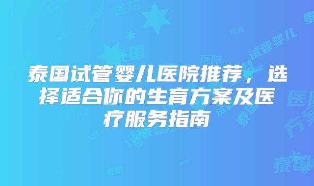 泰国试管婴儿医院推荐，选择适合你的生育方案及医疗服务指南