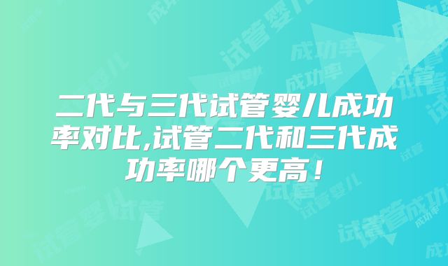 二代与三代试管婴儿成功率对比,试管二代和三代成功率哪个更高!