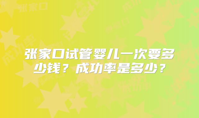 张家口试管婴儿一次要多少钱?成功率是多少?