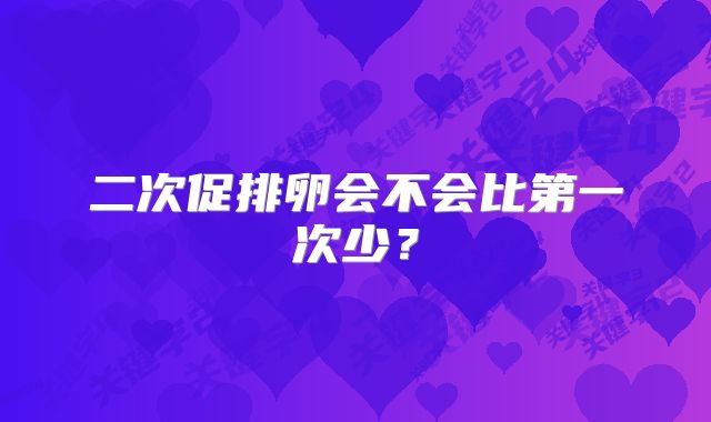 二次促排卵会不会比第一次少？