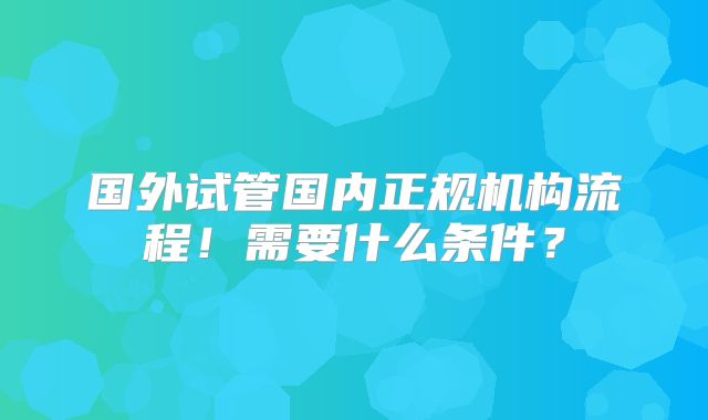 国外试管国内正规机构流程！需要什么条件？