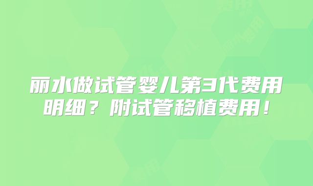 丽水做试管婴儿第3代费用明细?附试管移植费用!