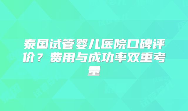 泰国试管婴儿医院口碑评价?费用与成功率双重考量