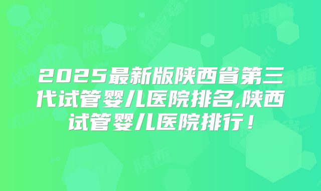 2025最新版陕西省第三代试管婴儿医院排名,陕西试管婴儿医院排行!