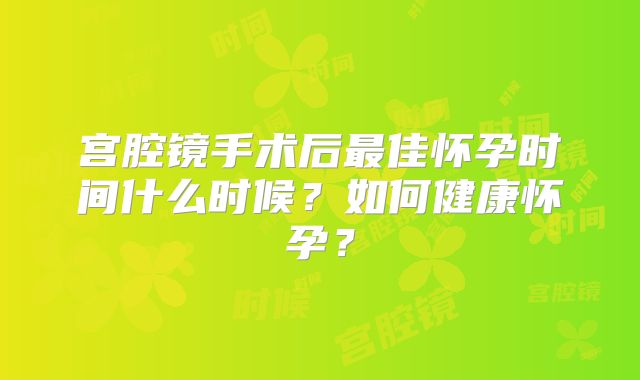 宫腔镜手术后最佳怀孕时间什么时候?如何健康怀孕?