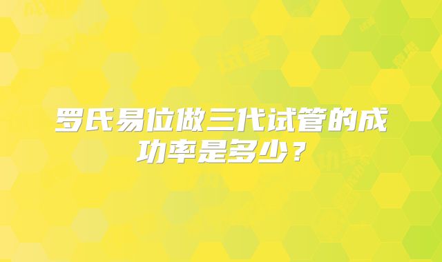 罗氏易位做三代试管的成功率是多少？
