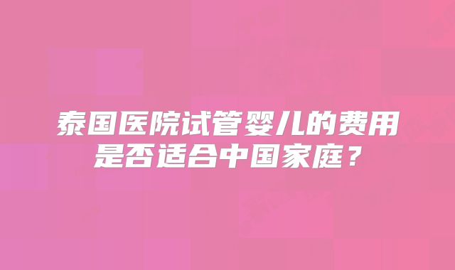 泰国医院试管婴儿的费用是否适合中国家庭?