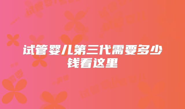 试管婴儿第三代需要多少钱看这里