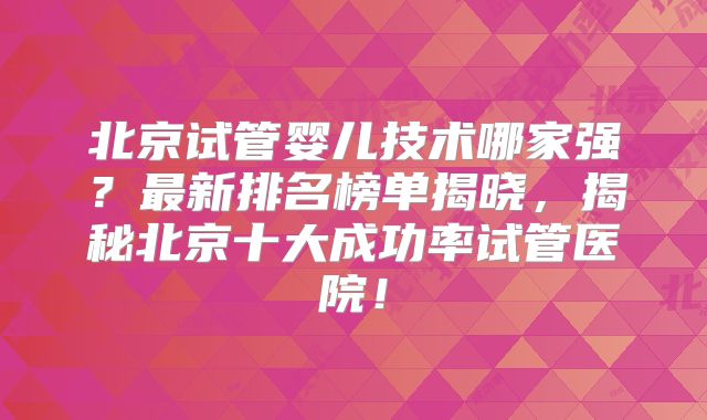 北京试管婴儿技术哪家强？最新排名榜单揭晓，揭秘北京十大成功率试管医院！