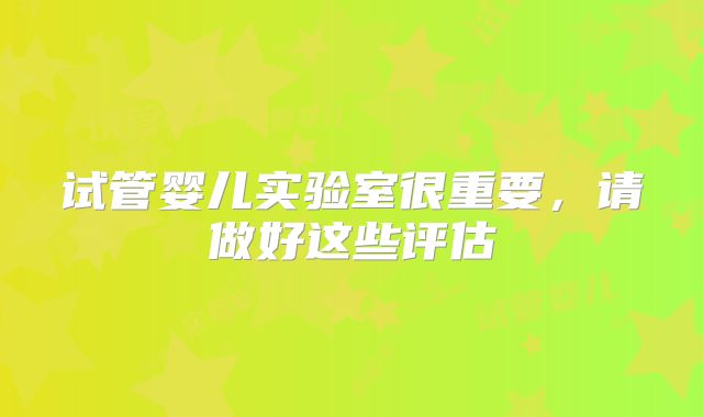 试管婴儿实验室很重要,请做好这些评估