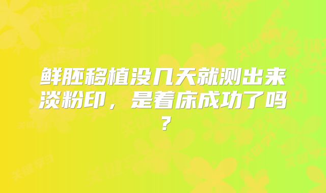 鲜胚移植没几天就测出来淡粉印，是着床成功了吗？