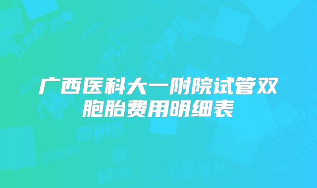 广西医科大一附院试管双胞胎费用明细表