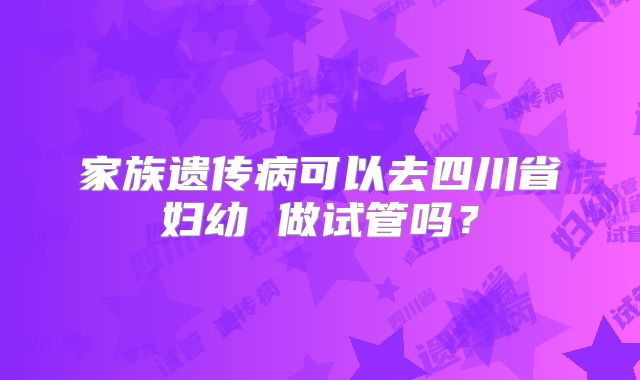 家族遗传病可以去四川省妇幼 做试管吗？