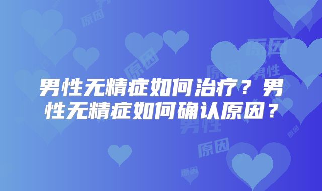 男性无精症如何治疗?男性无精症如何确认原因?