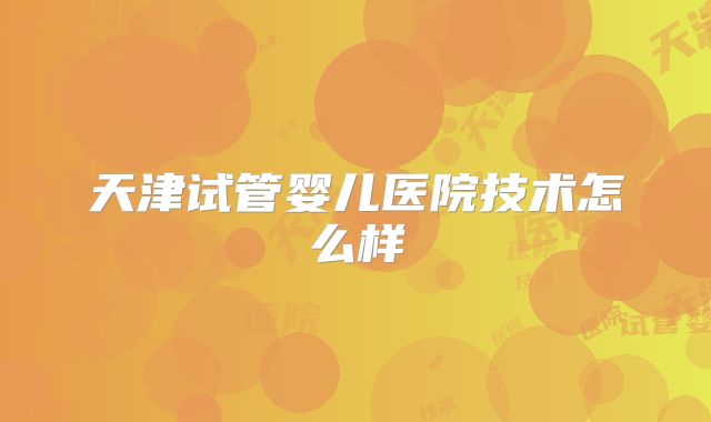 天津试管婴儿医院技术怎么样