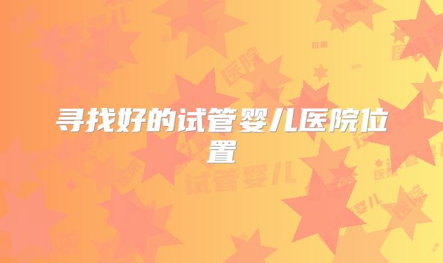 寻找好的试管婴儿医院位置