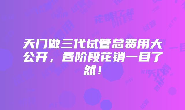 天门做三代试管总费用大公开,各阶段花销一目了然!