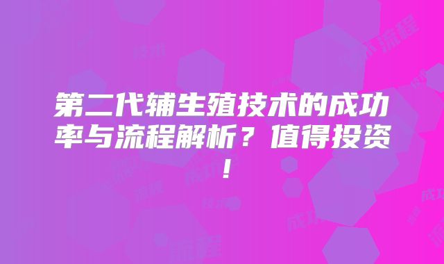 第二代辅生殖技术的成功率与流程解析?值得投资!