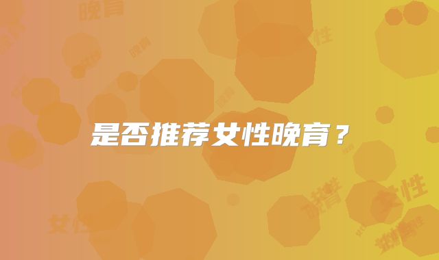 是否推荐女性晚育?