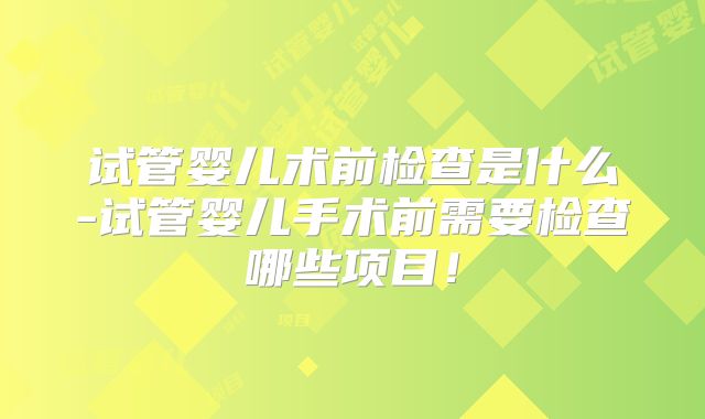 试管婴儿术前检查是什么-试管婴儿手术前需要检查哪些项目!