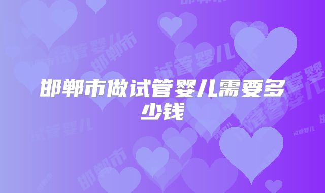 邯郸市做试管婴儿需要多少钱