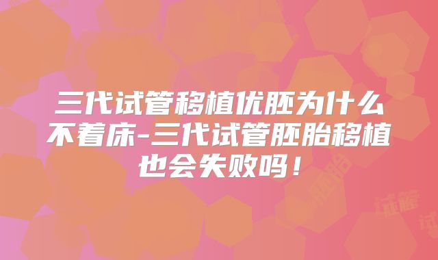 三代试管移植优胚为什么不着床-三代试管胚胎移植也会失败吗!
