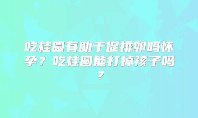 吃桂圆有助于促排卵吗怀孕?吃桂圆能打掉孩子吗?
