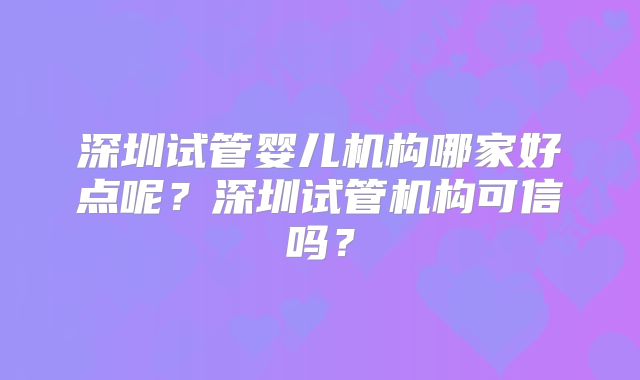 深圳试管婴儿机构哪家好点呢?深圳试管机构可信吗?