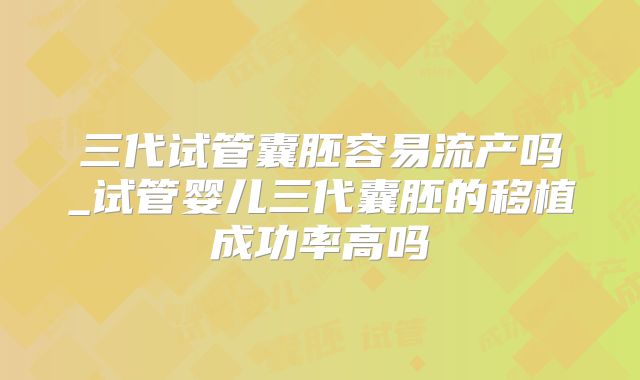 三代试管囊胚容易流产吗_试管婴儿三代囊胚的移植成功率高吗