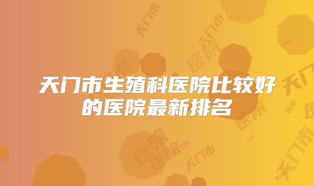 天门市生殖科医院比较好的医院最新排名