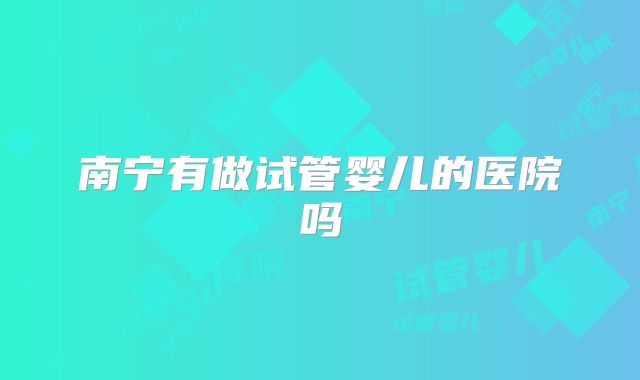 南宁有做试管婴儿的医院吗