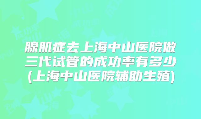 腺肌症去上海中山医院做三代试管的成功率有多少(上海中山医院辅助生殖)