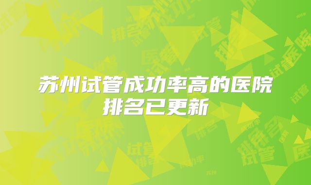 苏州试管成功率高的医院排名已更新