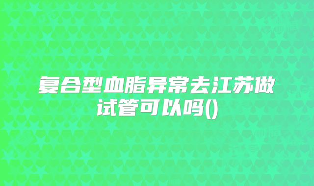 复合型血脂异常去江苏做试管可以吗()