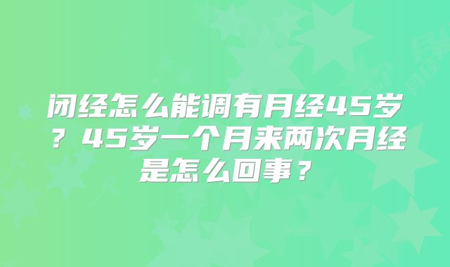 闭经怎么能调有月经45岁?45岁一个月来两次月经是怎么回事?