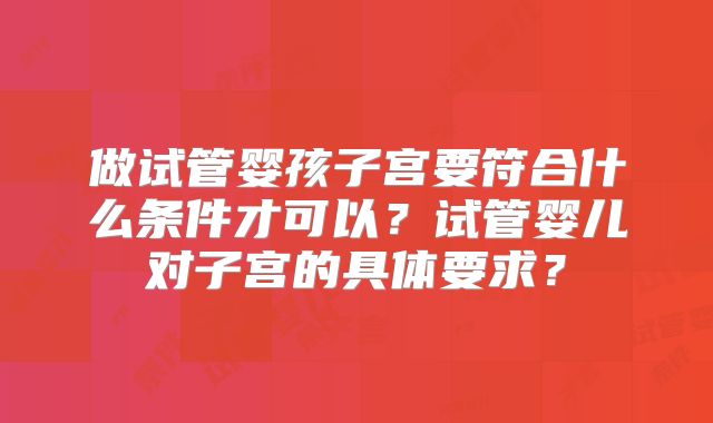 做试管婴孩子宫要符合什么条件才可以？试管婴儿对子宫的具体要求？