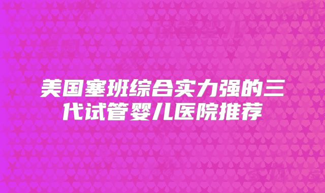 美国塞班综合实力强的三代试管婴儿医院推荐
