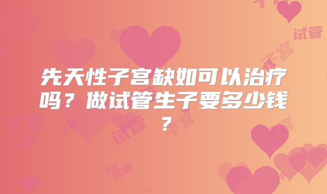 先天性子宫缺如可以治疗吗？做试管生子要多少钱？