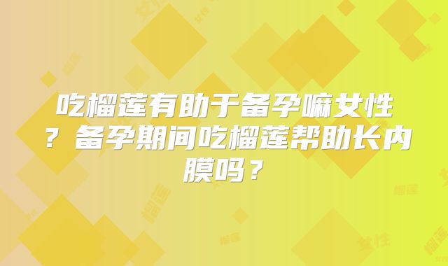 吃榴莲有助于备孕嘛女性？备孕期间吃榴莲帮助长内膜吗？