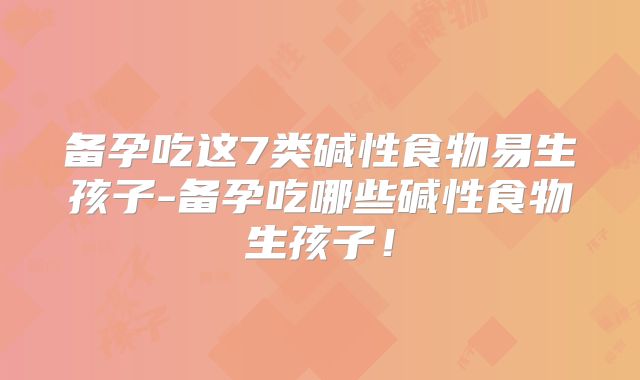 备孕吃这7类碱性食物易生孩子-备孕吃哪些碱性食物生孩子！