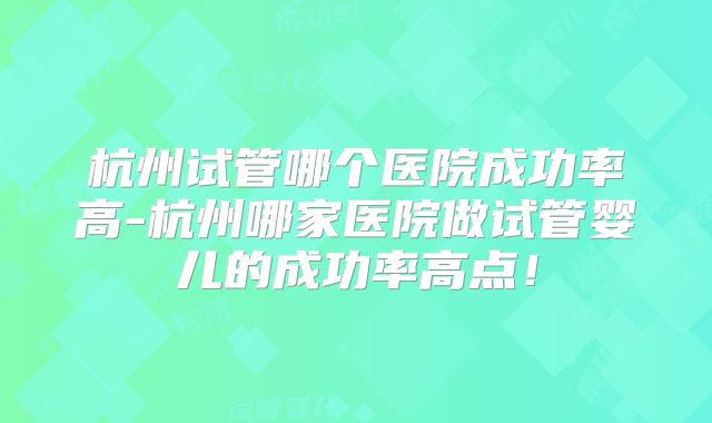 杭州试管哪个医院成功率高-杭州哪家医院做试管婴儿的成功率高点！
