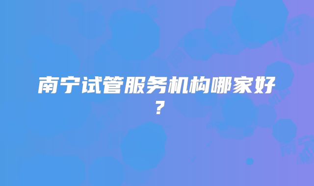 南宁试管服务机构哪家好?