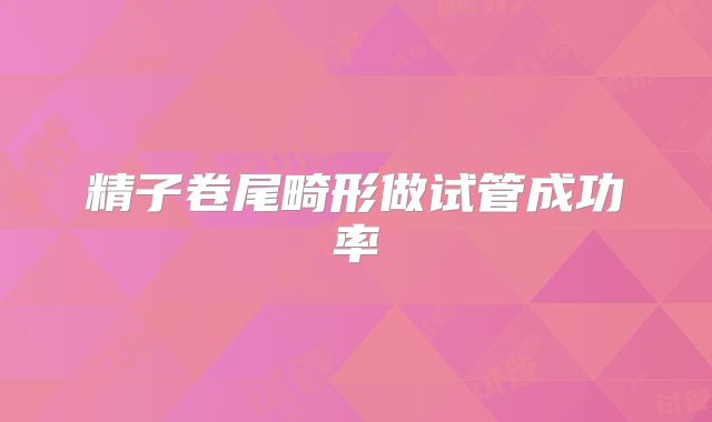 精子卷尾畸形做试管成功率