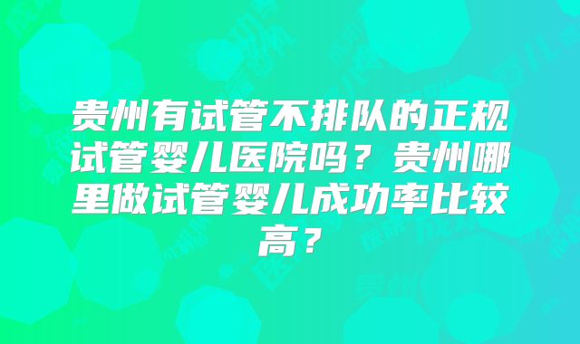 贵州有试管不排队的正规试管婴儿医院吗？贵州哪里做试管婴儿成功率比较高？