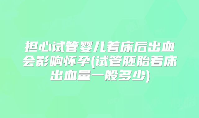 担心试管婴儿着床后出血会影响怀孕(试管胚胎着床出血量一般多少)