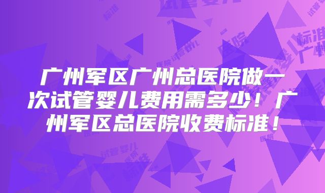 广州军区广州总医院做一次试管婴儿费用需多少！广州军区总医院收费标准！