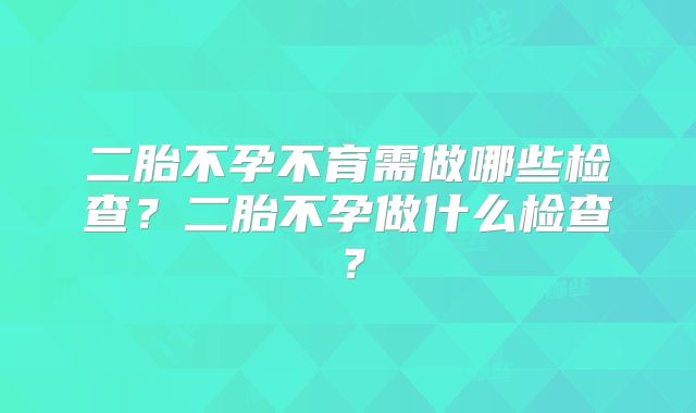 二胎不孕不育需做哪些检查?二胎不孕做什么检查?